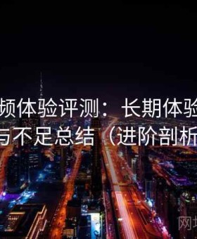 蜜桃视频体验评测：长期体验后的优势与不足总结（进阶剖析版）