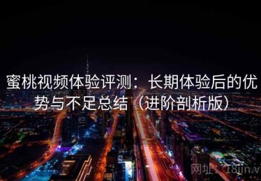 蜜桃视频体验评测：长期体验后的优势与不足总结（进阶剖析版）