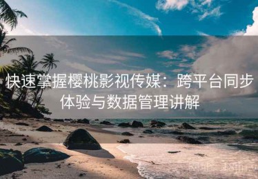 快速掌握樱桃影视传媒：跨平台同步体验与数据管理讲解