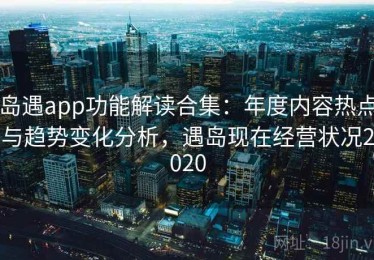 岛遇app功能解读合集：年度内容热点与趋势变化分析，遇岛现在经营状况2020