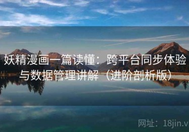 妖精漫画一篇读懂：跨平台同步体验与数据管理讲解（进阶剖析版）