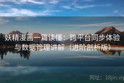 妖精漫画一篇读懂：跨平台同步体验与数据管理讲解（进阶剖析版）