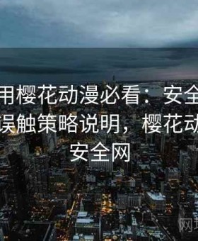 新手使用樱花动漫必看：安全访问模式与防误触策略说明，樱花动漫正规安全网