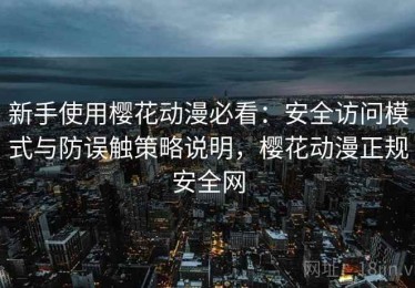 新手使用樱花动漫必看：安全访问模式与防误触策略说明，樱花动漫正规安全网