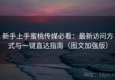 新手上手蜜桃传媒必看：最新访问方式与一键直达指南（图文加强版）