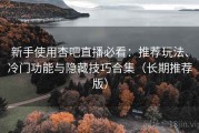 新手使用杏吧直播必看：推荐玩法、冷门功能与隐藏技巧合集（长期推荐版）