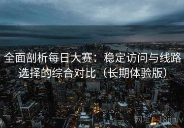 全面剖析每日大赛：稳定访问与线路选择的综合对比（长期体验版）