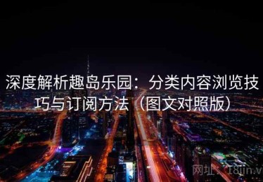 深度解析趣岛乐园：分类内容浏览技巧与订阅方法（图文对照版）
