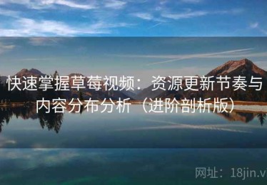 快速掌握草莓视频：资源更新节奏与内容分布分析（进阶剖析版）