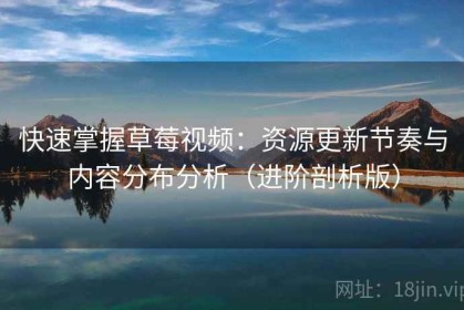 快速掌握草莓视频：资源更新节奏与内容分布分析（进阶剖析版）