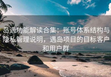 岛遇功能解读合集：账号体系结构与隐私管理说明，遇岛项目的目标客户和用户群