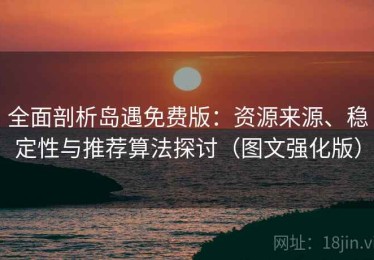 全面剖析岛遇免费版：资源来源、稳定性与推荐算法探讨（图文强化版）