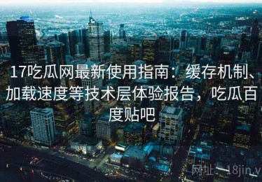 17吃瓜网最新使用指南：缓存机制、加载速度等技术层体验报告，吃瓜百度贴吧
