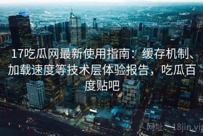 17吃瓜网最新使用指南：缓存机制、加载速度等技术层体验报告，吃瓜百度贴吧