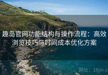 趣岛官网功能结构与操作流程：高效浏览技巧与时间成本优化方案
