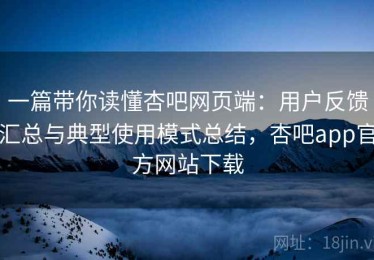 一篇带你读懂杏吧网页端：用户反馈汇总与典型使用模式总结，杏吧app官方网站下载