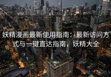 妖精漫画最新使用指南：最新访问方式与一键直达指南，妖精大全