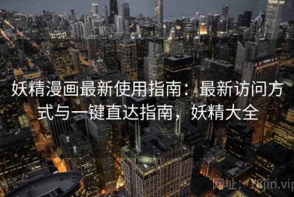 妖精漫画最新使用指南：最新访问方式与一键直达指南，妖精大全