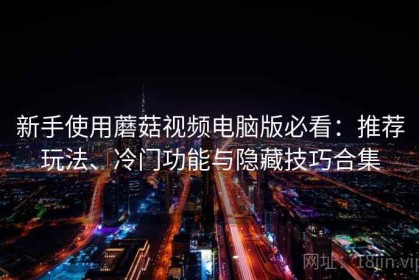新手使用蘑菇视频电脑版必看：推荐玩法、冷门功能与隐藏技巧合集