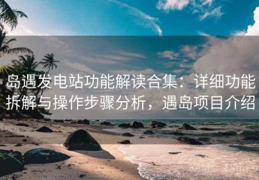 岛遇发电站功能解读合集：详细功能拆解与操作步骤分析，遇岛项目介绍