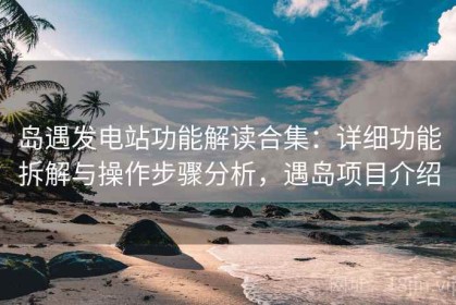 岛遇发电站功能解读合集：详细功能拆解与操作步骤分析，遇岛项目介绍