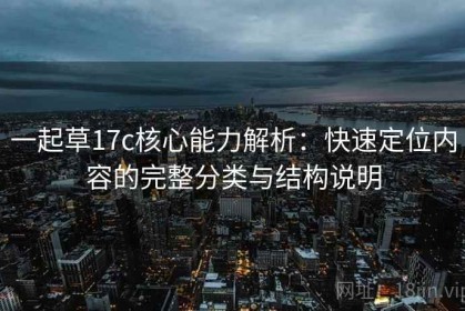 一起草17c核心能力解析：快速定位内容的完整分类与结构说明