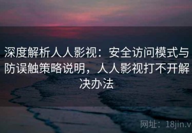 深度解析人人影视：安全访问模式与防误触策略说明，人人影视打不开解决办法