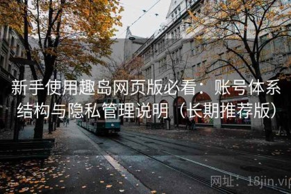 新手使用趣岛网页版必看：账号体系结构与隐私管理说明（长期推荐版）
