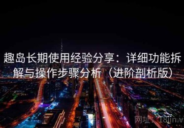 趣岛长期使用经验分享：详细功能拆解与操作步骤分析（进阶剖析版）