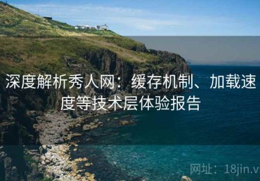 深度解析秀人网：缓存机制、加载速度等技术层体验报告