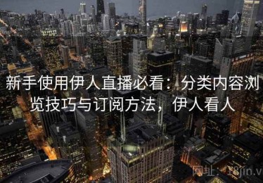 新手使用伊人直播必看：分类内容浏览技巧与订阅方法，伊人看人