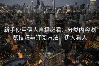 新手使用伊人直播必看：分类内容浏览技巧与订阅方法，伊人看人