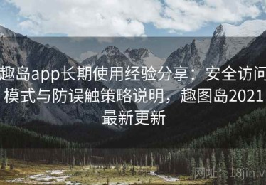 趣岛app长期使用经验分享：安全访问模式与防误触策略说明，趣图岛2021最新更新