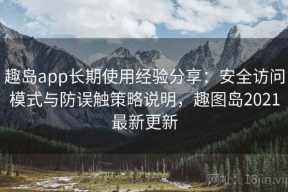 趣岛app长期使用经验分享：安全访问模式与防误触策略说明，趣图岛2021最新更新