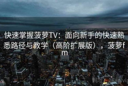 快速掌握菠萝TV：面向新手的快速熟悉路径与教学（高阶扩展版），菠萝fm
