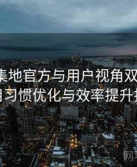 趣岛聚集地官方与用户视角双重解析：使用习惯优化与效率提升技巧