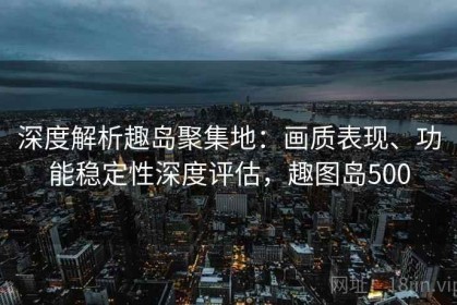 深度解析趣岛聚集地：画质表现、功能稳定性深度评估，趣图岛500