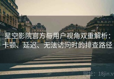 星空影院官方与用户视角双重解析：卡顿、延迟、无法访问时的排查路径