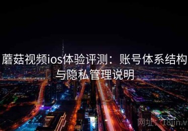 蘑菇视频ios体验评测：账号体系结构与隐私管理说明