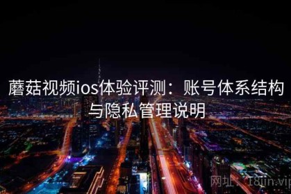 蘑菇视频ios体验评测：账号体系结构与隐私管理说明