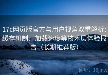 17c网页版官方与用户视角双重解析：缓存机制、加载速度等技术层体验报告（长期推荐版）