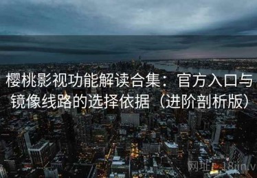樱桃影视功能解读合集：官方入口与镜像线路的选择依据（进阶剖析版）
