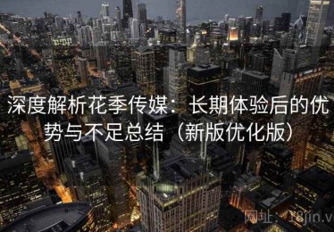 深度解析花季传媒：长期体验后的优势与不足总结（新版优化版）