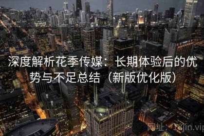 深度解析花季传媒：长期体验后的优势与不足总结（新版优化版）