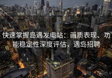 快速掌握岛遇发电站：画质表现、功能稳定性深度评估，遇岛招聘