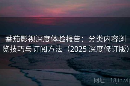番茄影视深度体验报告：分类内容浏览技巧与订阅方法（2025 深度修订版）