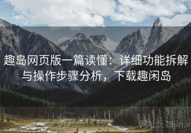 趣岛网页版一篇读懂：详细功能拆解与操作步骤分析，下载趣闲岛