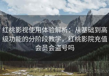 红桃影视使用体验解析：从基础到高级功能的分阶段教学，红桃影院充值会员会盗号吗