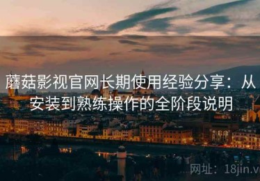 蘑菇影视官网长期使用经验分享：从安装到熟练操作的全阶段说明