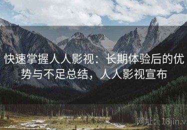 快速掌握人人影视：长期体验后的优势与不足总结，人人影视宣布